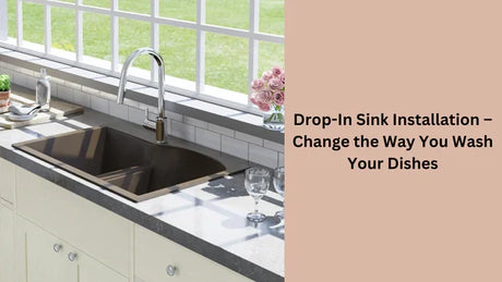 Drop-In Sink Installation – Change the Way You Wash Your Dishes