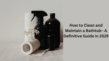 How to Clean and Maintain a Bathtub– A Definitive Guide in 2025