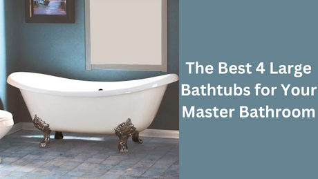 The Best 4 Large Bathtubs for Your Master Bathroom