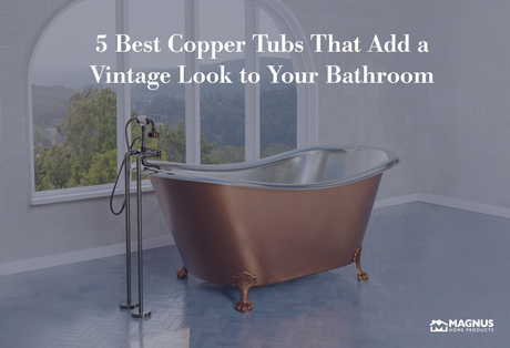 5 Best Copper Tubs That Add a Vintage Look to Your Bathroom